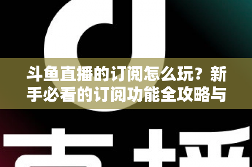 斗鱼直播的订阅怎么玩？新手必看的订阅功能全攻略与技巧解析