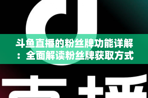 斗鱼直播的粉丝牌功能详解：全面解读粉丝牌获取方式、等级特权与实用技巧