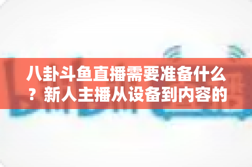 八卦斗鱼直播需要准备什么？新人主播从设备到内容的零基础开播全攻略