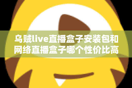 乌贼live直播盒子安装包和网络直播盒子哪个性价比高？多维度对比帮你选对不踩坑
