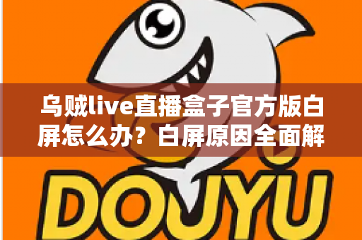 乌贼live直播盒子官方版白屏怎么办？白屏原因全面解析与高效修复方案一学就会