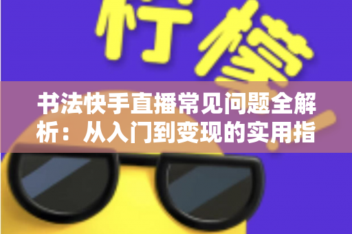 书法快手直播常见问题全解析：从入门到变现的实用指南