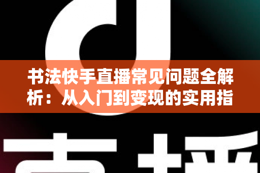 书法快手直播常见问题全解析：从入门到变现的实用指南