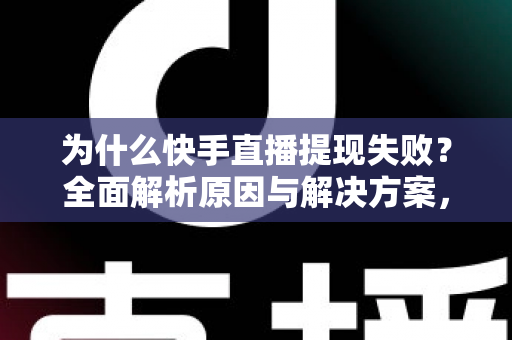 为什么快手直播提现失败？全面解析原因与解决方案，助您顺利到账