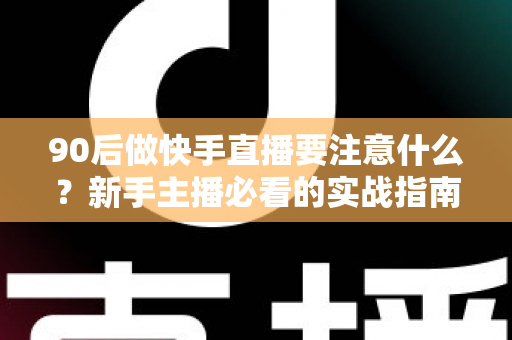 90后做快手直播要注意什么？新手主播必看的实战指南与避坑攻略