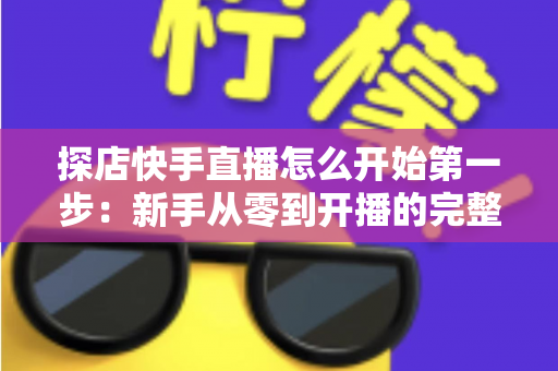 探店快手直播怎么开始第一步：新手从零到开播的完整实战指南