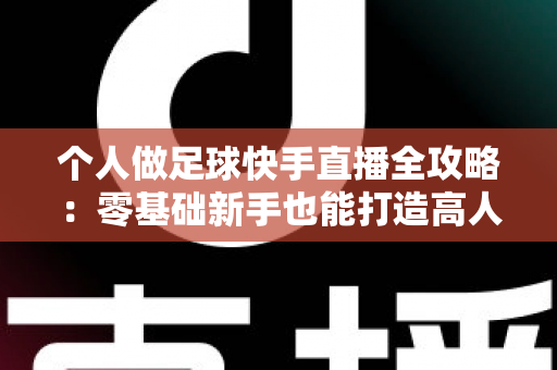 个人做足球快手直播全攻略：零基础新手也能打造高人气足球直播间