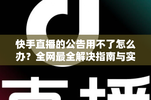 快手直播的公告用不了怎么办？全网最全解决指南与实用排查技巧