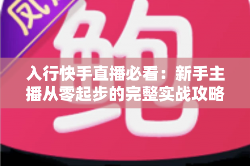 入行快手直播必看：新手主播从零起步的完整实战攻略