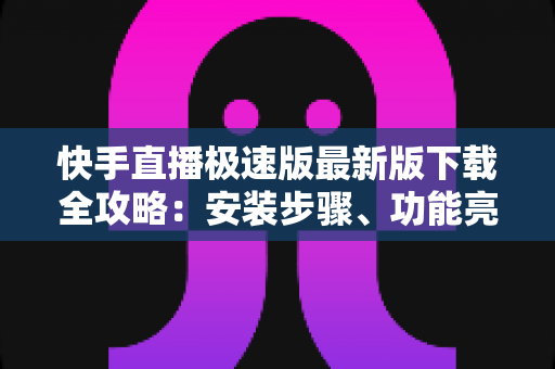 快手直播极速版最新版下载全攻略：安装步骤、功能亮点与常见问题一站搞定