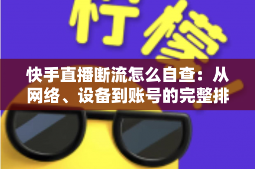快手直播断流怎么自查:从网络、设备到账号的完整排查指南 快手直播断流怎么自查:从网络、设备到账号的完整排查指南
