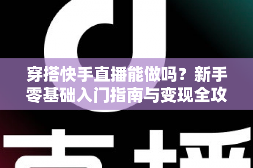 穿搭快手直播能做吗？新手零基础入门指南与变现全攻略