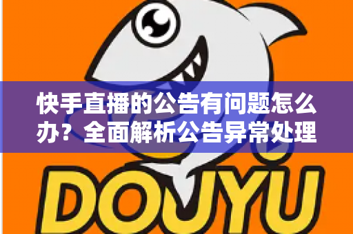 快手直播的公告有问题怎么办？全面解析公告异常处理方法与实用解决方案