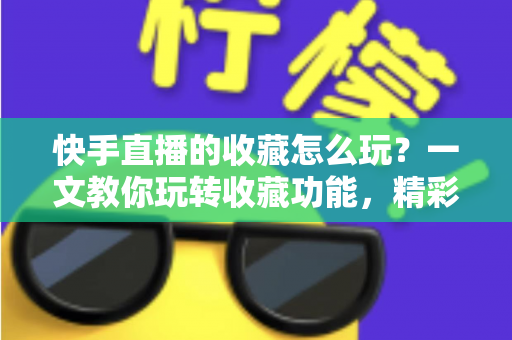 快手直播的收藏怎么玩？一文教你玩转收藏功能，精彩直播再也不错过