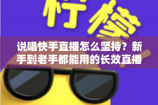 说唱快手直播怎么坚持？新手到老手都能用的长效直播攻略全解析