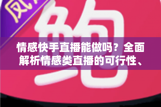 情感快手直播能做吗？全面解析情感类直播的可行性、运营技巧与变现指南