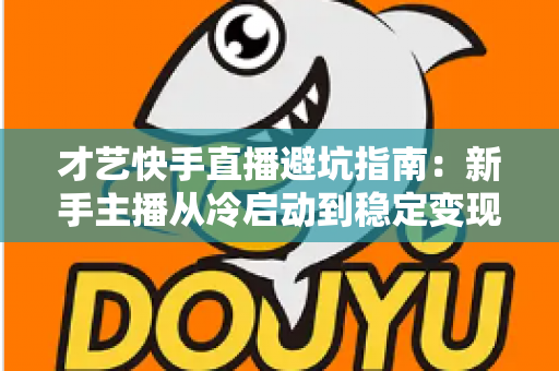 才艺快手直播避坑指南：新手主播从冷启动到稳定变现的全流程避雷手册