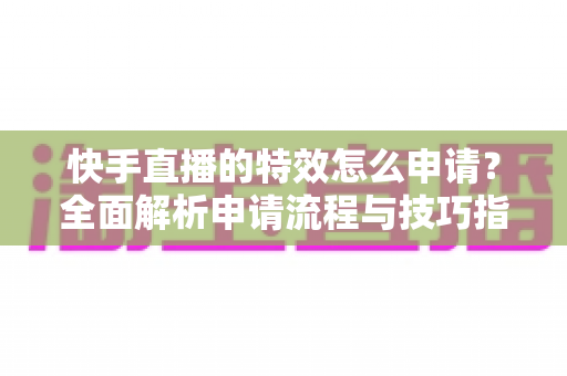 快手直播的特效怎么申请?全面解析申请流程与技巧指南 快手直播的特效怎么申请?全面解析申请流程与技巧指南