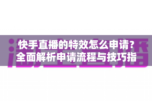 快手直播的特效怎么申请?全面解析申请流程与技巧指南 快手直播的特效怎么申请?全面解析申请流程与技巧指南