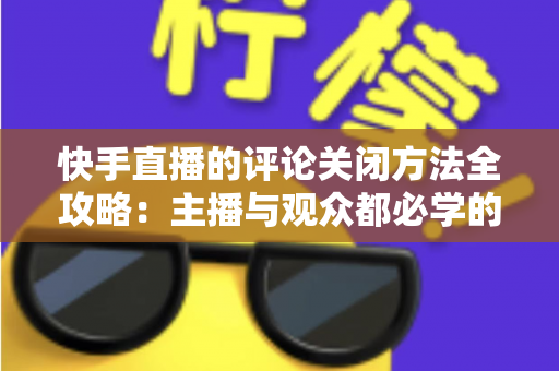 快手直播的评论关闭方法全攻略：主播与观众都必学的评论管理实用技巧