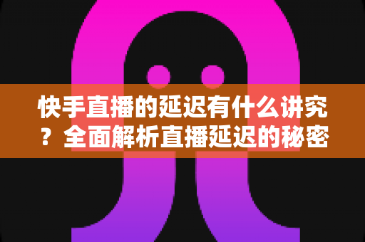 快手直播的延迟有什么讲究?全面解析直播延迟的秘密与优化技巧 快手直播的延迟有什么讲究?全面解析直播延迟的秘密与优化技巧