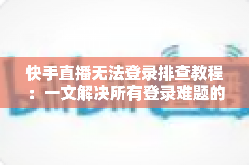 快手直播无法登录排查教程：一文解决所有登录难题的实用指南