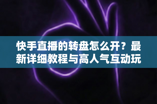 快手直播的转盘怎么开？最新详细教程与高人气互动玩法全解析，新手主播一看就会