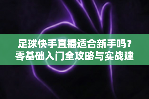 足球快手直播适合新手吗?零基础入门全攻略与实战建议解析 足球快手直播适合新手吗?零基础入门全攻略与实战建议解析