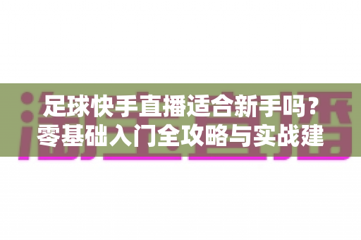 足球快手直播适合新手吗？零基础入门全攻略与实战建议解析