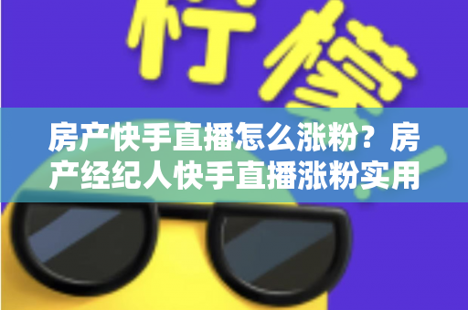 房产快手直播怎么涨粉?房产经纪人快手直播涨粉实用攻略与避坑指南 房产快手直播怎么涨粉?房产经纪人快手直播涨粉实用攻略与避坑指南
