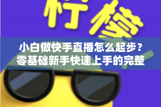 小白做快手直播怎么起步?零基础新手快速上手的完整指南 小白做快手直播怎么起步?零基础新手快速上手的完整指南