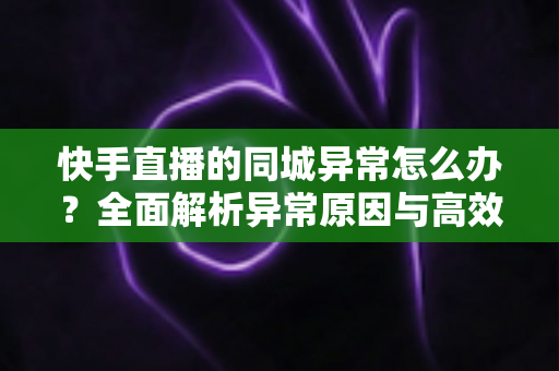 快手直播的同城异常怎么办?全面解析异常原因与高效解决方法,助你快速恢复同城流量 快手直播的同城异常怎么办?全面解析异常原因与高效解决方法,助你快速恢复同城流量