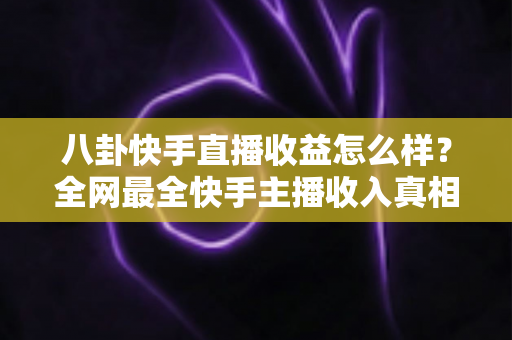 八卦快手直播收益怎么样?全网最全快手主播收入真相大揭秘,看完你就知道直播到底赚不赚钱 八卦快手直播收益怎么样?全网最全快手主播收入真相大揭秘,看完你就知道直播到底赚不赚钱