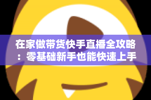 在家做带货快手直播全攻略:零基础新手也能快速上手的变现实战指南 在家做带货快手直播全攻略:零基础新手也能快速上手的变现实战指南