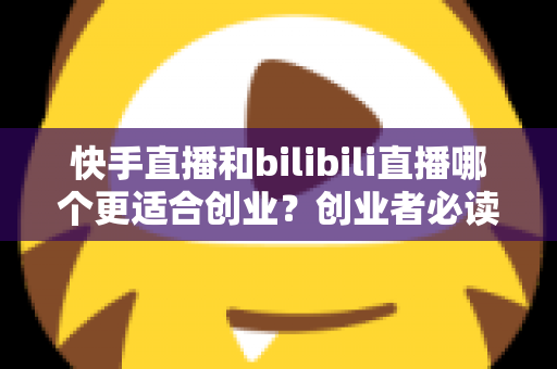 快手直播和bilibili直播哪个更适合创业?创业者必读的两大直播平台全方位对比分析与选型指南 快手直播和bilibili直播哪个更适合创业?创业者必读的两大直播平台全方位对比分析与选型指南