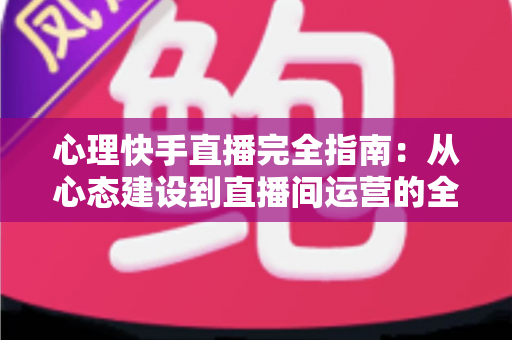 心理快手直播完全指南:从心态建设到直播间运营的全流程实战攻略 心理快手直播完全指南:从心态建设到直播间运营的全流程实战攻略