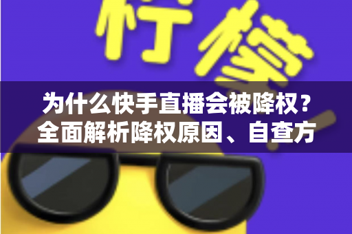为什么快手直播会被降权?全面解析降权原因、自查方法与恢复策略 为什么快手直播会被降权?全面解析降权原因、自查方法与恢复策略