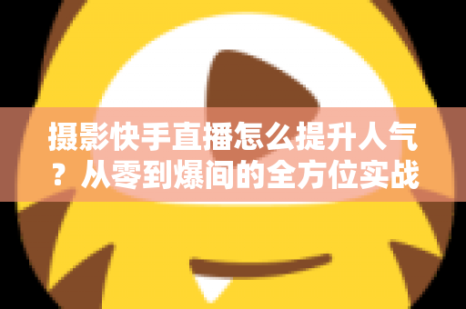 摄影快手直播怎么提升人气?从零到爆间的全方位实战涨粉攻略 摄影快手直播怎么提升人气?从零到爆间的全方位实战涨粉攻略