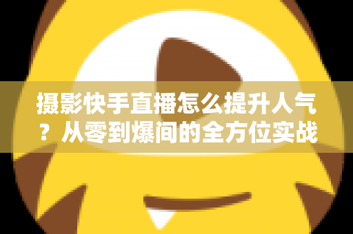 摄影快手直播怎么提升人气?从零到爆间的全方位实战涨粉攻略 摄影快手直播怎么提升人气?从零到爆间的全方位实战涨粉攻略