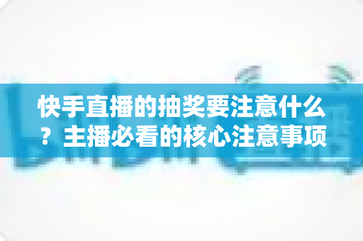 快手直播的抽奖要注意什么?主播必看的核心注意事项与实战避坑指南 快手直播的抽奖要注意什么?主播必看的核心注意事项与实战避坑指南