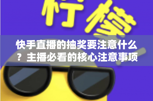 快手直播的抽奖要注意什么?主播必看的核心注意事项与实战避坑指南 快手直播的抽奖要注意什么?主播必看的核心注意事项与实战避坑指南