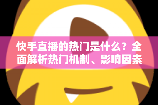 快手直播的热门是什么?全面解析热门机制、影响因素与上热门实战技巧 快手直播的热门是什么?全面解析热门机制、影响因素与上热门实战技巧