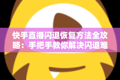 快手直播闪退恢复方法全攻略:手把手教你解决闪退难题,重回流畅直播体验 快手直播闪退恢复方法全攻略:手把手教你解决闪退难题,重回流畅直播体验