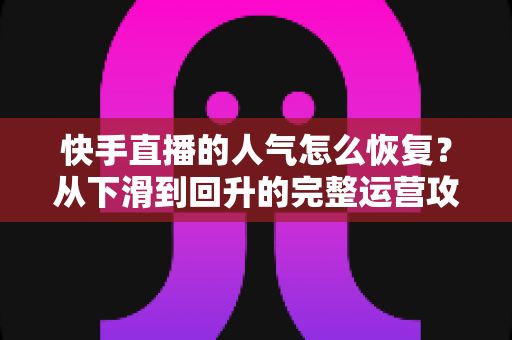 快手直播的人气怎么恢复?从下滑到回升的完整运营攻略与实用技巧解析 快手直播的人气怎么恢复?从下滑到回升的完整运营攻略与实用技巧解析