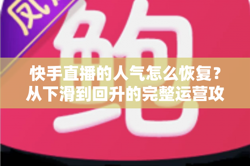 快手直播的人气怎么恢复?从下滑到回升的完整运营攻略与实用技巧解析 快手直播的人气怎么恢复?从下滑到回升的完整运营攻略与实用技巧解析