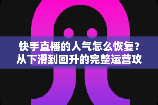 快手直播的人气怎么恢复?从下滑到回升的完整运营攻略与实用技巧解析 快手直播的人气怎么恢复?从下滑到回升的完整运营攻略与实用技巧解析