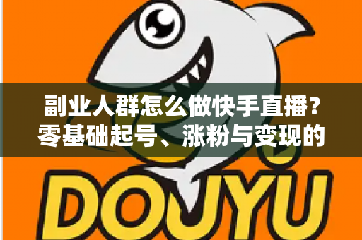 副业人群怎么做快手直播?零基础起号、涨粉与变现的完整实操指南 副业人群怎么做快手直播?零基础起号、涨粉与变现的完整实操指南