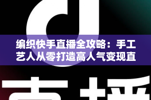编织快手直播全攻略:手工艺人从零打造高人气变现直播间的实战指南 编织快手直播全攻略:手工艺人从零打造高人气变现直播间的实战指南