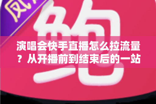 演唱会快手直播怎么拉流量?从开播前到结束后的一站式引流涨粉实战指南 演唱会快手直播怎么拉流量?从开播前到结束后的一站式引流涨粉实战指南
