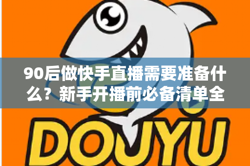 90后做快手直播需要准备什么?新手开播前必备清单全解析 90后做快手直播需要准备什么?新手开播前必备清单全解析